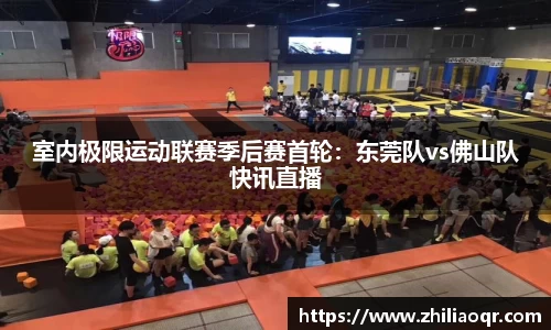 室内极限运动联赛季后赛首轮：东莞队vs佛山队快讯直播