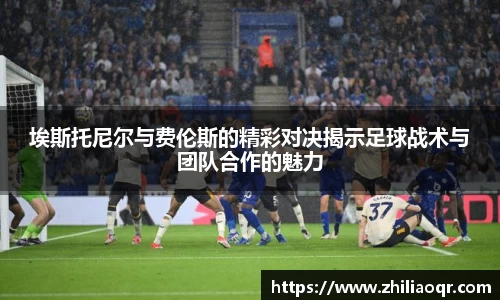 埃斯托尼尔与费伦斯的精彩对决揭示足球战术与团队合作的魅力
